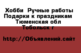 Хобби. Ручные работы Подарки к праздникам. Тюменская обл.,Тобольск г.